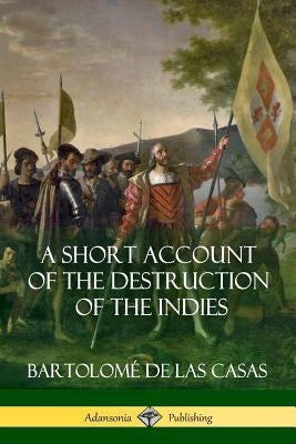 A Short Account of the Destruction of the Indies (Spanish Colonial History) by Casas, Bartolomé de Las