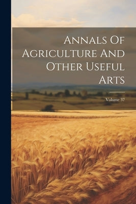 Annals Of Agriculture And Other Useful Arts; Volume 37 by Anonymous