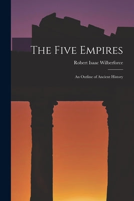 The Five Empires: an Outline of Ancient History by Wilberforce, Robert Isaac 1802-1857