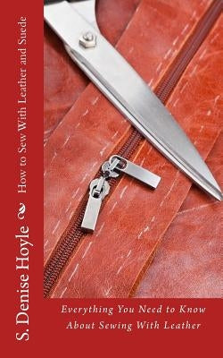How to Sew With Leather and Suede: Everything You Need to Know About Sewing With Leather by Hoyle, S. Denise