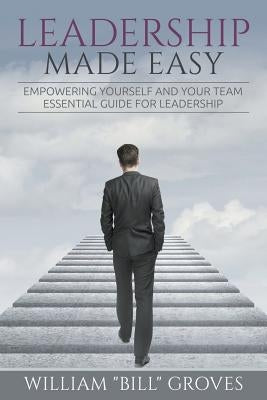 Leadership Made Easy: Empowering Yourself And Your Team - Essential Guide For Leadership by Groves, William Bill