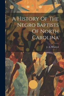 A History Of The Negro Baptists Of North Carolina by Whitted, J. A.