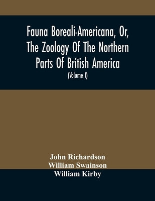 Fauna Boreali-Americana, Or, The Zoology Of The Northern Parts Of British America: Containing Descriptions Of The Objects Of Natural History Collected by Richardson, John