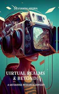 Virtual Realms & Beyond: A METAVERSE RESEARCH ODYSSEY: Exploration of Digital Realities in the Metaverse Environment by Devyansh Arora