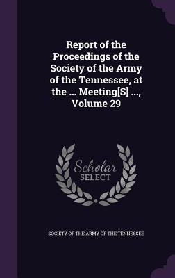 Report of the Proceedings of the Society of the Army of the Tennessee, at the ... Meeting[S] ..., Volume 29 by Society of the Army of the Tennessee