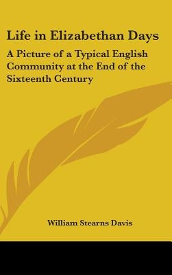 Life in Elizabethan Days: A Picture of a Typical English Community at the End of the Sixteenth Century by Davis, William Stearns