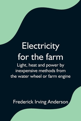Electricity for the farm; Light, heat and power by inexpensive methods from the water wheel or farm engine by Irving Anderson, Frederick