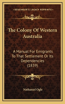 The Colony of Western Australia: A Manual for Emigrants to That Settlement or Its Dependencies (1839) by Ogle, Nathaniel