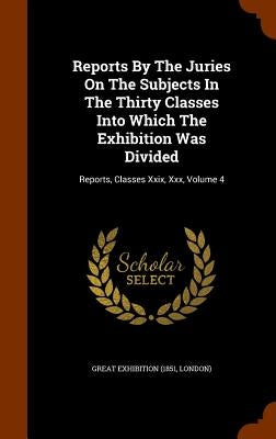 Reports By The Juries On The Subjects In The Thirty Classes Into Which The Exhibition Was Divided: Reports, Classes Xxix, Xxx, Volume 4 by Great Exhibition (1851, London)
