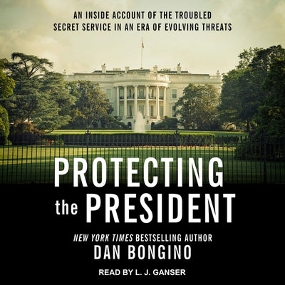 Protecting the President Lib/E: An Inside Account of the Troubled Secret Service in an Era of Evolving Threats by Ganser, L. J.
