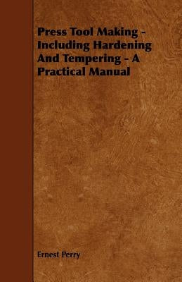 Press Tool Making - Including Hardening And Tempering - A Practical Manual by Perry, Ernest