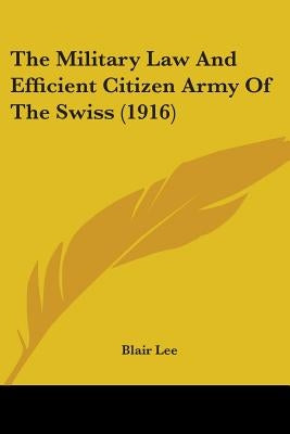 The Military Law And Efficient Citizen Army Of The Swiss (1916) by Lee, Blair