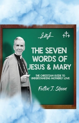 The Seven Words of Jesus and Mary: A Christian Guide to Understanding Motherly Love by Sheen, Fulton J.