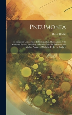 Pneumonia: Its Supposed Connection, Pathological and Etiological, With Autumnal Fevers; Including an Inquiry Into the Existence a by La Roche, R. (René) 1795-1872