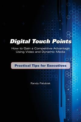Digital Touch Points: How to Gain a Competitive Advantage Using Video and Dynamic Media Practical Tips for Executives by Palubiak, Randy