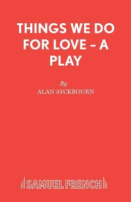 Things We Do For Love - A Play by Ayckbourn, Alan