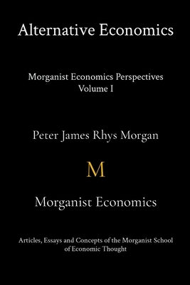Alternative Economics - Morganist Economics Perspectives Volume I by Morgan, Peter James Rhys
