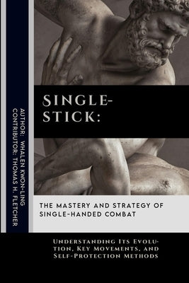 Singlestick: The Mastery and Strategy of Single-Handed Combat: Understanding Its Evolution, Key Movements, and Self-Protection Methods by Fletcher, Thomas H.