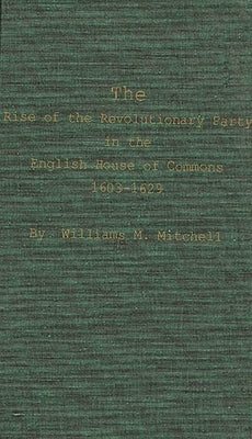 The Rise of the Revolutionary Party in the English House of Commons, 1603-1629 by Mitchell, Williams M.