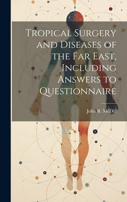 Tropical Surgery and Diseases of the Far East, Including Answers to Questionnaire by MCDILL, John R.