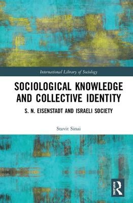 Sociological Knowledge and Collective Identity: S. N. Eisenstadt and Israeli Society by Sinai, Stavit