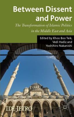 Between Dissent and Power: The Transformation of Islamic Politics in the Middle East and Asia by Teik, K.