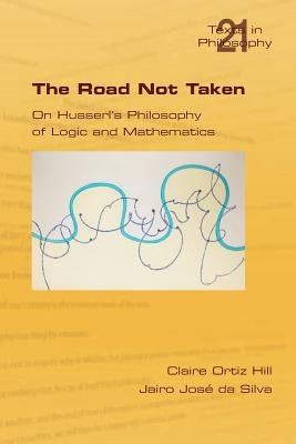 The Road Not Taken. on Husserl's Philosophy of Logic and Mathematics by Hill, Claire Ortiz