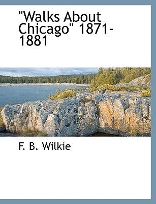 Walks about Chicago 1871-1881 by Wilkie, F. B.