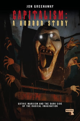 Capitalism, a Horror Story: Gothic Marxism and the Dark Side of the Radical Imagination by Greenaway, Jon