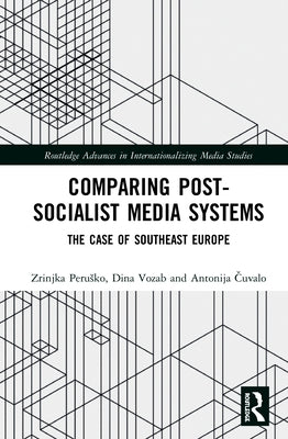 Comparing Post-Socialist Media Systems: The Case of Southeast Europe by Čuvalo, Antonija
