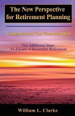 The New Perspective for Retirement Planning: Going Beyond the Financial Plan by Clarke, William L.
