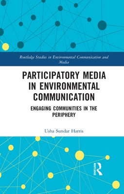 Participatory Media in Environmental Communication: Engaging Communities in the Periphery by Harris, Usha Sundar