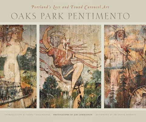 Oaks Park Pentimento: Portland's Lost and Found Carousel Art by Lommasson, Jim