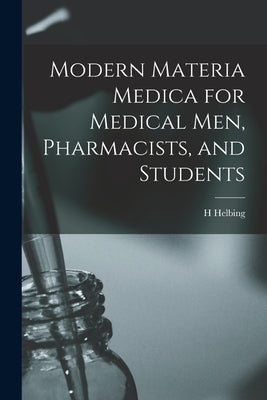 Modern Materia Medica for Medical Men, Pharmacists, and Students by Helbing, H.