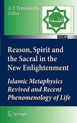 Reason, Spirit and the Sacral in the New Enlightenment: Islamic Metaphysics Revived and Recent Phenomenology of Life by Tymieniecka, Anna-Teresa