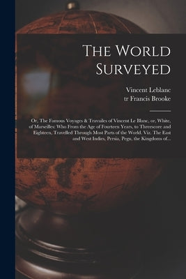 The World Surveyed: or, The Famous Voyages & Travailes of Vincent Le Blanc, or, White, of Marseilles: Who From the Age of Fourteen Years, by LeBlanc, Vincent 1554-Ca 1640