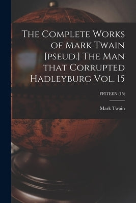 The Complete Works of Mark Twain [pseud.] The Man That Corrupted Hadleyburg Vol. 15; FFITEEN (15) by Twain, Mark
