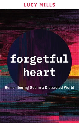 Forgetful Heart: Remembering God in a Distracted World by Mills, Lucy