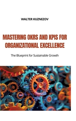 Mastering OKRs and KPIs for Organizational Excellence: The Blueprint for Sustainable Growth by Kuznezov, Walter