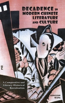 Decadence in Modern Chinese Literature and Culture: A Comparative and Literary-Historical Reevaluation by Wang, Hongjian