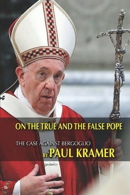 On the true and the false pope: The case against Bergoglio by Kramer, Paul