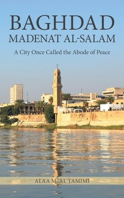 Baghdad Madenat Al-Salam: A City Once Called the Abode of Peace by Al Tamimi, Alaa M.