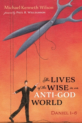 The Lives of the Wise in an Anti-God World: Daniel 1-6 by Wilson, Michael Kenneth