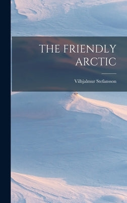 The Friendly Arctic by Stefansson, Vilhjalmur