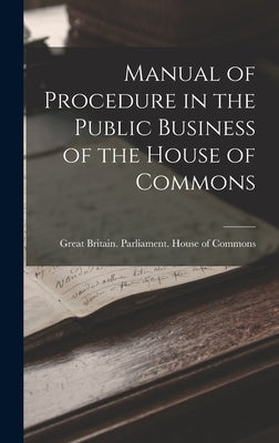 Manual of Procedure in the Public Business of the House of Commons by Great Britain Parliament House of C