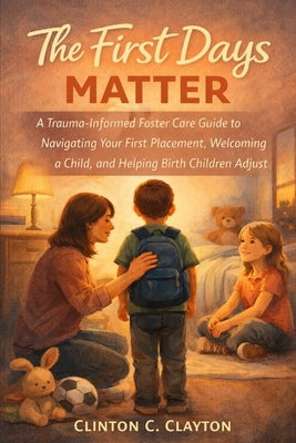 The First Days Matter: A Trauma-Informed Foster Care Guide to Navigating Your First Placement, Welcoming a Child, and Helping Birth Children Adjust by Clayton, Clinton C.