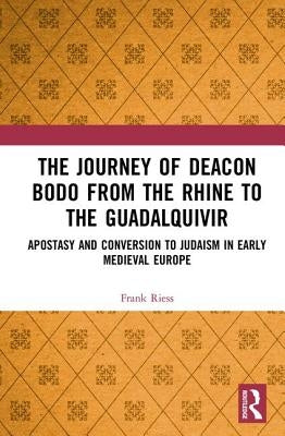The Journey of Deacon Bodo from the Rhine to the Guadalquivir: Apostasy and Conversion to Judaism in Early Medieval Europe by Riess, Frank
