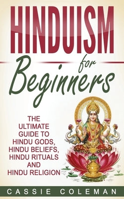Hinduism for Beginners - The Ultimate Guide to Hindu Gods, Hindu Beliefs, Hindu Rituals and Hindu Religion by Coleman, Cassie