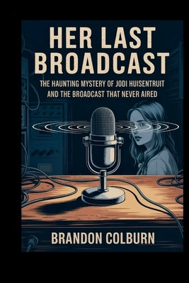 Her Last Broadcast: The Haunting Mystery Of Jodi Huisentruit And The Broadcast That Never Aired by Colburn, Brandon