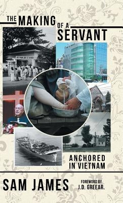 The Making of a Servant: Anchored in Vietnam by James, Sam